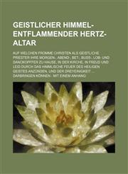 Geistlicher Himmel-Entflammender Hertz-Altar; Auf Welchen Fromme Christen ALS Geistliche Priester Ihre Morgen-, Abend-, Bet-, Buss-, Lob- Und Danckopf,1235908194,9781235908194
