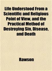Life Understood From a Scientific and Religious Point of View, and the Practical Method of Destroying Sin, Disease, and Death,1152386603,9781152386600