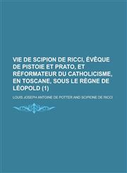 Vie de Scipion de Ricci, Eveque de Pistoie Et Prato, Et Reformateur Du Catholicisme, En Toscane, Sous Le Regne de Leopold (1),1234519488,9781234519483