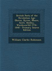 British Poets of the Revolution Age (Burns, Byron, Moore, Scott, Shelley, Wordsworth) 1776-1848 - Primary Source Edition,129438225X,9781294382256