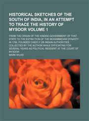Historical sketches of the south of India, in an attempt to trace the history of Mysoor Volume 1; from the origin of the Hindoo government of that state to the extinction of the Mohammedan dynasty in 1799, founded chiefly on Indian authorities collected b,1150015144,9781150015144