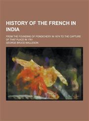 History of the French in India; From the Founding of Pondichery in 1674 to the Capture of That Place in 1761,1230381627,9781230381626