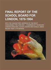 Final report of the School board for London, 1870-1904; With the valedictory address of the Right Honourable the Lord Ray ... chairman of the board,1230146717,9781230146713