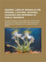 Highway Laws of Indiana in the Opening, Locating, Vacating, Changing and Repairing of Public Highways,1150447125,9781150447129