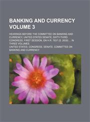 Banking and currency; Hearings before the Committee on banking and currency, United States Senate, Sixty-third Congress, first session, on H.R. 7837 (S. 2639)  In three volumes Volume 3,1236653548,9781236653543
