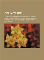 Opium Trade; A copy of all papers and despatches at the India House on the subject of hostilities between the Chinese  1830 - 1833  Ordered  to be printed 24 March 1840,1236102843,9781236102843