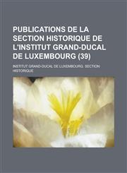 Publications de La Section Historique de L'Institut Grand-Ducal de Luxembourg Volume 39,1155019806,9781155019802