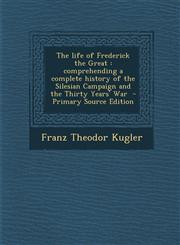 Life of Frederick the Great Comprehending a Complete History of the Silesian Campaign and the Thirty Years' War,1289826641,9781289826642