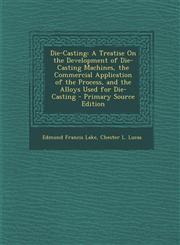 Die-Casting A Treatise On the Development of Die-Casting Machines, the Commercial Application of the Process, and the Alloys Used for Die-Casting - Primary Source Edition,1295810662,9781295810666