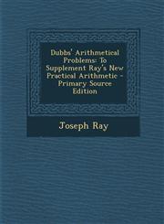 Dubbs' Arithmetical Problems To Supplement Ray's New Practical Arithmetic - Primary Source Edition,1295006529,9781295006526