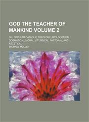 God the teacher of mankind Volume 2; or, Popular Catholic theology, apologetical, dogmatical, moral, liturgical, pastoral, and ascetical,1154039927,9781154039924