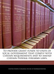 To provide grant funds to units of local government that comply with certain requirements and to amend certain Federal firearms laws.,1240258097,9781240258093