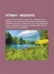 Hitman - Missions A Dance with the Devil, A New Life, A Vintage Year, Ambush at the Wang Fou Restaurant, Amendment XXV, Anathema, Asylum Aftermath, At the Gates, Basement Killing, Beldingford Manor, Curtains Down, Deadly Cargo, Death of a Showman, Death,1234683296,9781234683290