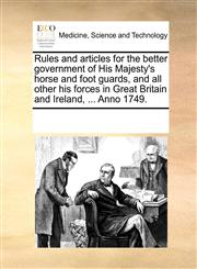 Rules and articles for the better government of His Majesty's horse and foot guards, and all other his forces in Great Britain and Ireland, ... Anno 1749.,1170070604,9781170070604