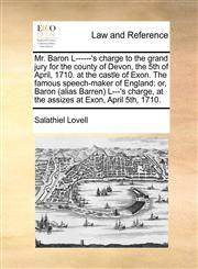 Mr. Baron L------'s charge to the grand jury for the county of Devon, the 5th of April, 1710. at the castle of Exon. The famous speech-maker of England or, Baron (alias Barren) L---'s charge, at the assizes at Exon, April 5th, 1710.,1170021123,9781170021125