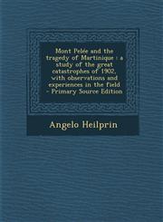 Mont Pelee and the Tragedy of Martinique A Study of the Great Catastrophes of 1902, with Observations and Experiences in the Field - Primary Source E,1287842283,9781287842286