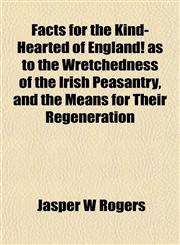 Facts for the Kind-Hearted of England! as to the Wretchedness of the Irish Peasantry, and the Means for Their Regeneration,1152457381,9781152457386