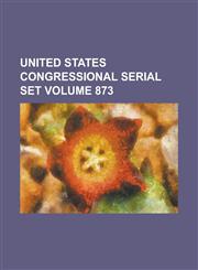 United States Congressional Serial Set Volume 873,1234066319,9781234066314