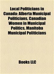 Local Politicians in Canada Alberta Municipal Politicians, Canadian Women in Municipal Politics, Manitoba Municipal Politicians,1158020287,9781158020287