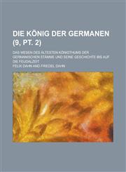 Die Konig Der Germanen; Das Wesen Des Altesten Konigthums Der Germanischen Stamme Und Seine Geschichte Bis Auf Die Feudalzeit (9, PT. 2 ),1153453517,9781153453516