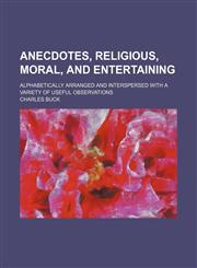 Anecdotes, religious, moral, and entertaining; alphabetically arranged and interspersed with a variety of useful observations,1458812782,9781458812780