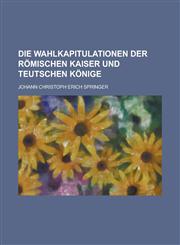 Die Wahlkapitulationen der römischen Kaiser und Teutschen Könige,123690589X,9781236905895