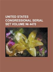 United States Congressional Serial Set Volume 4470,1234043130,9781234043131