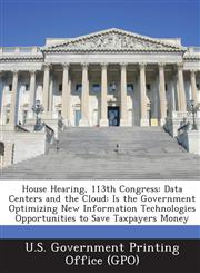 House Hearing, 113th Congress Data Centers and the Cloud: Is the Government Optimizing New Information Technologies Opportunities to Save Taxpayers,1289299269,9781289299262