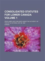 Consolidated Statutes for Lower Canada Volume 1; Proclaimed and Published Under the Authority of the ACT 23 Victoria, Cap. 56, 1860,1236429419,9781236429414
