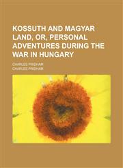 Kossuth and Magyar Land, Or, Personal Adventures During the War in Hungary; Charles Pridham,1150746637,9781150746635