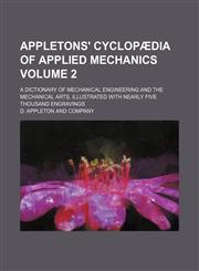 Appletons' Cyclopaedia of Applied Mechanics; A Dictionary of Mechanical Engineering and the Mechanical Arts, Illustrated with Nearly Five Thousand Eng,123662551X,9781236625519