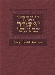 Glimpses Of The Future Suggestions As To The Drift Of Things - Primary Source Edition,1294039121,9781294039129