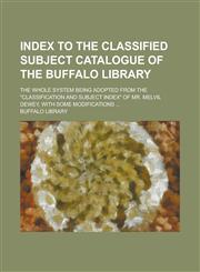 Index to the classified subject catalogue of the Buffalo Library; The whole system being adopted from the "Classification and subject index" of Mr. Melvil Dewey, with some modifications ...,1230184953,9781230184951