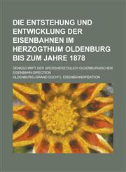 Die Entstehung Und Entwicklung Der Eisenbahnen Im Herzogthum Oldenburg Bis Zum Jahre 1878; Denkschrift Der Grossherzoglich Oldenburgischen Eisenbahn-D,1234866714,9781234866716