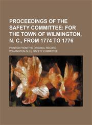 Proceedings of the Safety committee;  for the town of Wilmington, N. C., from 1774 to 1776. Printed from the original record,1151460559,9781151460554