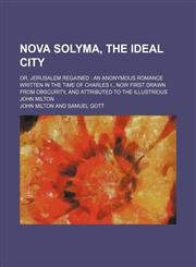 Nova Solyma, the Ideal City (Volume 1); Or, Jerusalem Regained an Anonymous Romance Written in the Time of Charles I., Now First Drawn From Obscurity, and Attributed to the Illustrious John Milton,1150466669,9781150466663