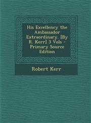 His Excellency the Ambassador Extraordinary. [By R. Kerr] 3 Vols - Primary Source Edition,129353997X,9781293539972