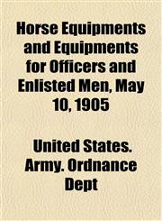 Horse Equipments and Equipments for Officers and Enlisted Men, May 10, 1905,1152960695,9781152960695