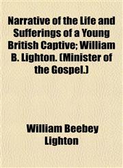 Narrative of the Life and Sufferings of a Young British Captive; William B. Lighton. (Minister of the Gospel.),1154793982,9781154793987