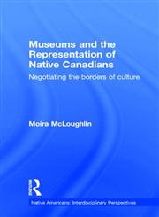 Museums and the Representation of Native Canadians Negotiating the Borders of Culture,0815329881,9780815329886