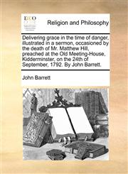 Delivering grace in the time of danger, illustrated in a sermon, occasioned by the death of Mr. Matthew Hill, preached at the Old Meeting-House, Kidderminster, on the 24th of September, 1792. By John Barrett.,1170934382,9781170934388