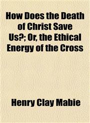 How Does the Death of Christ Save Us?; Or, the Ethical Energy of the Cross,1152323830,9781152323834
