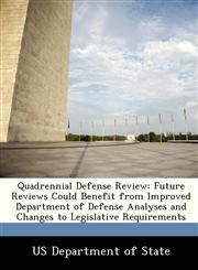 Quadrennial Defense Review Future Reviews Could Benefit from Improved Department of Defense Analyses and Changes to Legislative Requirements,1249913799,9781249913795