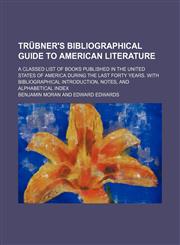 Trübner's Bibliographical guide to American literature; A classed list of books published in the United States of America during the last forty years. With bibliographical introduction, notes, and alphabetical index,1153822806,9781153822800