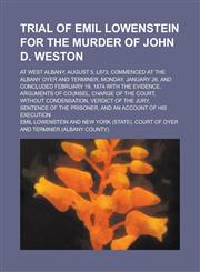 Trial of Emil Lowenstein for the Murder of John D. Weston; At West Albany, August 5, L873, Commenced at the Albany Oyer and Terminer, Monday, January 26, and Concluded February 19, 1874 with the Evidence, Arguments of Counsel, Charge of,1236866592,9781236866592