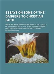 Essays on some of the dangers to Christian faith; which may arise from the teaching or the conduct of its professors to which are subjoined three discourses delivered on several occasions,1150662786,9781150662782