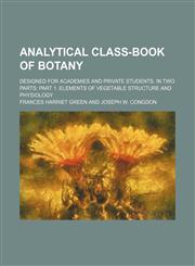 Analytical class-book of botany; designed for academies and private students. In two parts Part 1. Elements of vegetable structure and physiology,1151734853,9781151734853