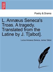 L. Annæus Seneca's Troas. A tragedy. Translated from the Latine by J. T[albot].,1241125880,9781241125882