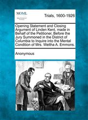 Opening Statement and Closing Argument of Linden Kent, made in Behalf of the Petitioner, Before the Jury Summoned in the District of Columbia to Inquire into the Mental Condition of Mrs. Weltha A. Emmons.,1275108857,9781275108851