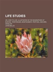 Life Studies; Or, How to Live. Illustrated in the Biographies of Bunyan, Tersteegen, Montgomery, Perthes, and Mrs. Winslow,1151026476,9781151026477